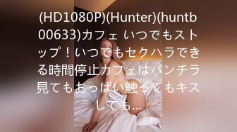 (HD1080P)(Hunter)(huntb00633)カフェ いつでもストップ！いつでもセクハラできる時間停止カフェはパンチラ見てもおっぱい触ってもキスしても…