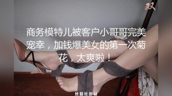 商务模特儿被客户小哥哥完美宠幸，加钱爆美女的第一次菊花，太爽啦！