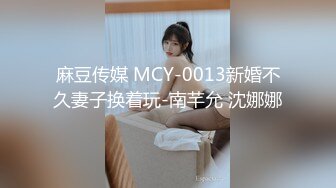 麻豆传媒 MCY-0013新婚不久妻子换着玩-南芊允 沈娜娜