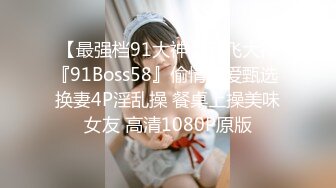 【最强档91大神】双飞大神『91Boss58』偷情性爱甄选 换妻4P淫乱操 餐桌上操美味女友 高清1080P原版