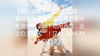 【新片速遞】  极品反差婊❤️香港苗条眼镜御姐与男友家中性爱自拍，桌下吃吊吞鸟，女上位主动求艹！[745.56M/MP4/00:19:55]