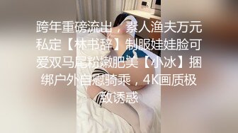 跨年重磅流出，素人渔夫万元私定【林书辞】制服娃娃脸可爱双马尾粉嫩肥美【小冰】捆绑户外自慰骑乘，4K画质极致诱惑