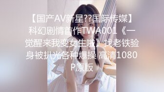 【国产AV新星??国际传媒】科幻剧情首作TWA001《一觉醒来我变女生啦》找老铁验身被扒光各种爆操 高清1080P原版