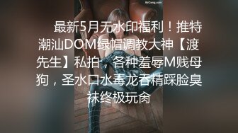 ❤️最新5月无水印福利！推特潮汕DOM绿帽调教大神【渡先生】私拍，各种羞辱M贱母狗，圣水口水毒龙吞精踩脸臭袜终极玩肏