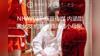 NHAV035 麻豆传媒 内涵甜蜜女友 约炮性瘾风骚小母狗 奶瑶