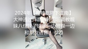 2024年【推特乾隆下江南】大神通过抖音各种约啪调教靓妹八位妹子妹子一边被操一边和朋友语音！ (22)