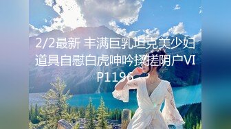 2/2最新 丰满巨乳坦克美少妇道具自慰白虎呻吟揉搓阴户VIP1196