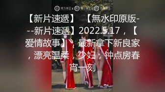 【新片速遞】  【無水印原版---新片速遞】2022.5.17，【爱情故事】，最新拿下新良家，漂亮温柔，少妇，钟点房春宵一刻