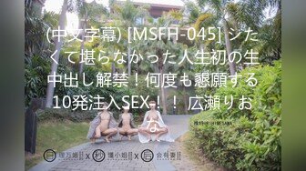 (中文字幕) [MSFH-045] シたくて堪らなかった人生初の生中出し解禁！何度も懇願する10発注入SEX！！ 広瀬りおな