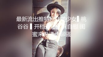 最新流出推特网红美少女▌桃谷谷 ▌开档连体丝袜自慰 闺蜜来电通话聊骚