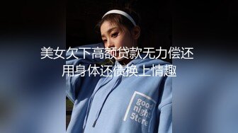 美女欠下高额贷款无力偿还 用身体还债换上情趣