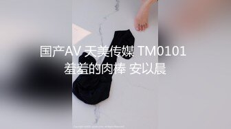 国产AV 天美传媒 TM0101 羞羞的肉棒 安以晨