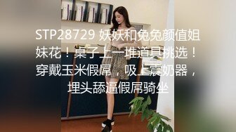 STP28729 妖妖和兔兔颜值姐妹花！桌子上一堆道具挑选！穿戴玉米假屌，吸上震奶器，埋头舔逼假屌骑坐