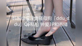 韩国绿帽淫妻骚母狗「ddu_ddu」OF私拍 钟爱3P和吞精