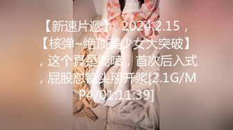 【新速片遞】  2024.2.15，【核弹~绝顶美少女大突破】，这个真是能喷，首次后入式，屁股怼镜头掰开浆[2.1G/MP4/01:11:39]