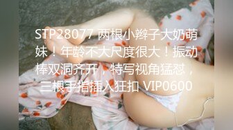 STP28077 两根小辫子大奶萌妹！年龄不大尺度很大！振动棒双洞齐开，特写视角猛怼，三根手指插入狂扣 VIP0600