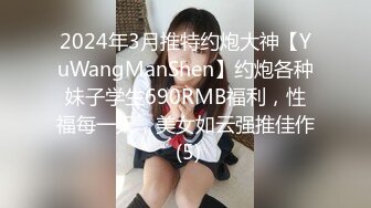 2024年3月推特约炮大神【YuWangManShen】约炮各种妹子学生690RMB福利，性福每一天，美女如云强推佳作 (5)