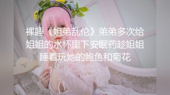 裸睡《姐弟乱伦》弟弟多次给姐姐的水杯里下安眠药趁姐姐睡着玩她的鲍鱼和菊花