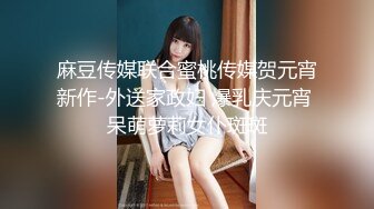 麻豆传媒联合蜜桃传媒贺元宵新作-外送家政妇 爆乳庆元宵 呆萌萝莉女仆斑斑