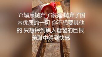  ??媚黑抛弃了家庭 抛弃了国内优质的一切 你不想要其他的 只想得到黑人爸爸的巨根 羞耻中得到快感