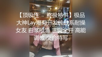 【顶级性㊙️终极特供】极品大神Lay爆菊开发纯欲系耐操女友 白浆喷涌 三洞全开 高能调教 交合特写