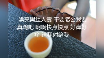  漂亮黑丝人妻 不要老公我要真鸡吧 啊啊快点快点 好痒好痒 给我射给我