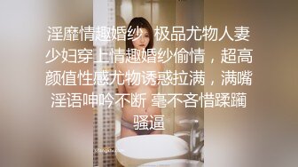 淫靡情趣婚纱✅极品尤物人妻少妇穿上情趣婚纱偷情，超高颜值性感尤物诱惑拉满，满嘴淫语呻吟不断 毫不吝惜蹂躏骚逼