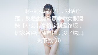 ⚫️啊~射我屁眼里，对话淫荡，反差露脸邻家乖乖女眼镜妹【小芸】高价定制最终版，居家各种淫荡自拍，没了纯只剩下欲 (8)