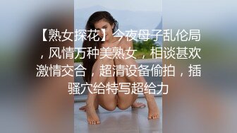 【熟女探花】今夜母子乱伦局，风情万种美熟女，相谈甚欢激情交合，超清设备偷拍，插骚穴给特写超给力