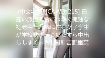 (中文字幕) [CAWD-215] 日雇い派遣で食いつなぐ孤独な初老中年と隣に住む女子学生が学校サボってひたすら中出ししまくった1週間 吉野里奈