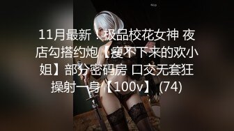 11月最新！极品校花女神 夜店勾搭约炮【瘦不下来的欢小姐】部分密码房 口交无套狂操射一身【100v】 (74)