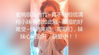 蜜桃极品丝竹~真不敢相信清纯小妹子也如此骚~湿湿的好难受~快点来吧，哥哥们，妹妹心门全开，缺爱中！！