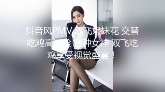 抖音风PMV 双飞姐妹花 交替吃鸡高潮脸 各种女神 双飞吃鸡享受视觉盛宴！