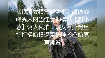 《顶级女模震撼泄密》颜值巅峰秀人网当红女神模特【谢小蒽】诱人私拍，双女互撕黑丝拍打揉奶摸逼爱抚呻吟凸奶原声挑逗