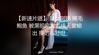 【新速片遞】 熟女阿姨 稀毛鲍鱼 被黑祖宗大肉棒无套输出 操的很舒坦 