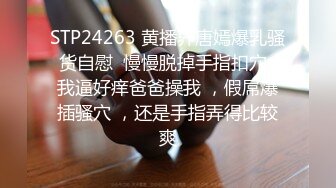 STP24263 黄播界唐嫣爆乳骚货自慰  慢慢脱掉手指扣穴  我逼好痒爸爸操我 ，假屌爆插骚穴 ，还是手指弄得比较爽