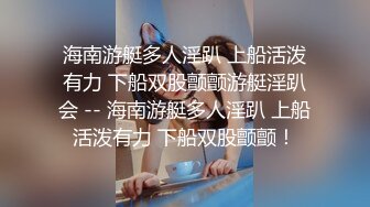 海南游艇多人淫趴 上船活泼有力 下船双股颤颤游艇淫趴会 -- 海南游艇多人淫趴 上船活泼有力 下船双股颤颤！