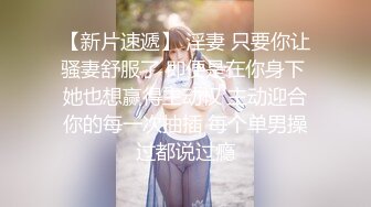 【新片速遞】 淫妻 只要你让骚妻舒服了 即便是在你身下 她也想赢得主动权 主动迎合你的每一次抽插 每个单男操过都说过瘾