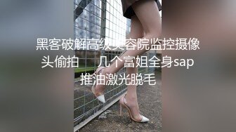 黑客破解高级美容院监控摄像头偷拍❤️几个富姐全身sap推油激光脱毛