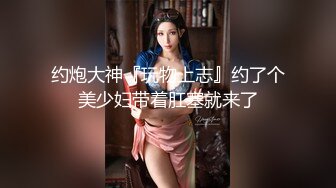 约炮大神『玩物上志』约了个美少妇带着肛塞就来了