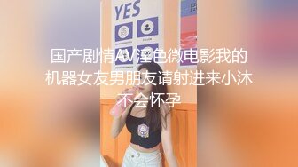 国产剧情AV淫色微电影我的机器女友男朋友请射进来小沐不会怀孕