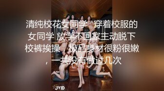 清纯校花女同学✿穿着校服的女同学 放学不回家主动脱下校裤挨操，极品身材很粉很嫩，一共没有做过几次