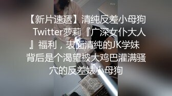 【新片速遞】清纯反差小母狗✅Twitter萝莉『广深女仆大人』福利，表面清纯的JK学妹 背后是个渴望被大鸡巴灌满骚穴的反差婊小母狗