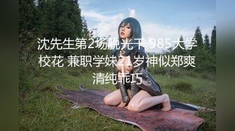 沈先生第2场脱光干 985大学校花 兼职学妹21岁神似郑爽清纯乖巧