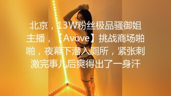 北京，13W粉丝极品骚御姐主播，【Avove】挑战商场啪啪，夜幕下潜入厕所，紧张刺激完事儿后爽得出了一身汗