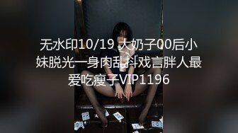 无水印10/19 大奶子00后小妹脱光一身肉乱抖戏言胖人最爱吃瘦子VIP1196