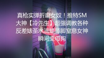 真枪实弹折磨女奴！推特SM大神【冷先生】超强调教各种反差婊圣水滴蜡舔脚窒息女神瞬间变母狗