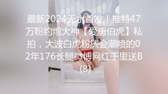 最新2024无水首发！推特47万粉约炮大神【爱唐伯虎】私拍，大波白虎粉屄会潮喷的02年176长腿微博网红千里送B (8)