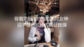 背着男朋友约炮的清纯女神 迫不及待脱掉内裤让我操