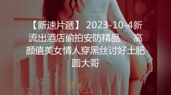 【新速片遞】 2023-10-4新流出酒店偷拍安防精品❤️高颜值美女情人穿黑丝讨好土肥圆大哥